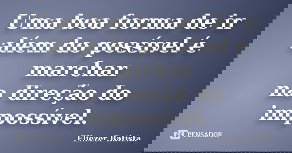 Uma boa forma de ir além do possível é marchar na direção do impossível.... Frase de Eliezer Batista.