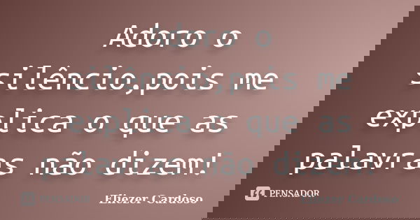 Adoro o silêncio,pois me explica o que as palavras não dizem!... Frase de Eliezer Cardoso.