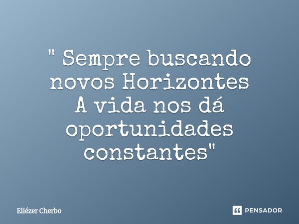 " Sempre buscando novos Horizontes A vida nos dá oportunidades constantes "... Frase de Eliézer Cherbo.