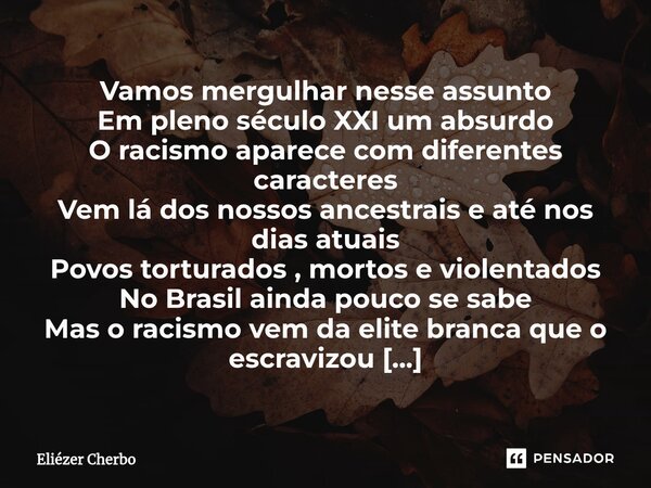 ⁠Racismo Vamos mergulhar nesse assunto Em pleno século XXI um absurdo O racismo aparece com diferentes caracteres Vem lá dos nossos ancestrais e até nos dias at... Frase de Eliézer Cherbo.