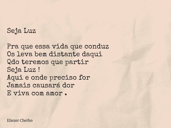 Seja Luz Pra que essa vida que conduz Os leva bem distante daqui Qdo teremos que partir Seja Luz ! Aqui e onde preciso for Jamais causará dor E viva com amor .... Frase de Eliezer Cherbo.