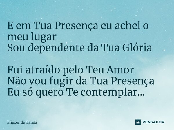 ⁠E em Tua Presença eu achei o meu lugar Sou dependente da Tua Glória Fui atraído pelo Teu Amor Não vou fugir da Tua Presença Eu só quero Te contemplar...... Frase de Eliezer de Tarsis.
