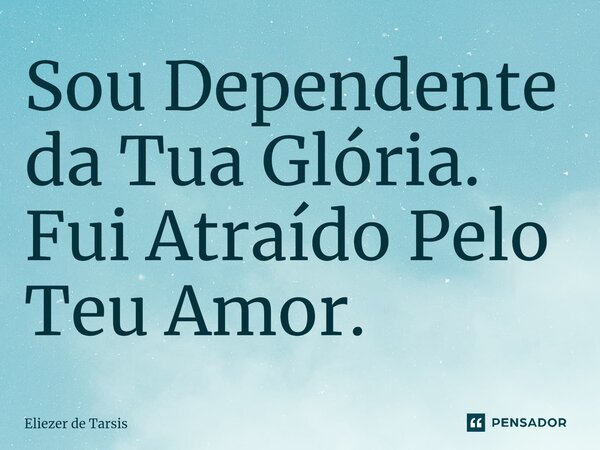 ⁠Sou Dependente da Tua Glória. Fui Atraído Pelo Teu Amor.... Frase de Eliezer de Tarsis.