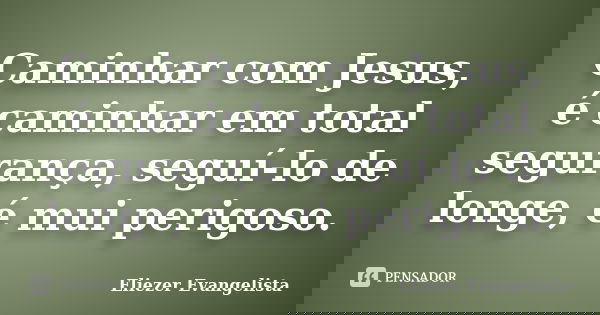 Caminhar com Jesus, é caminhar em total segurança, seguí-lo de longe, é mui perigoso.... Frase de Eliezer Evangelista.