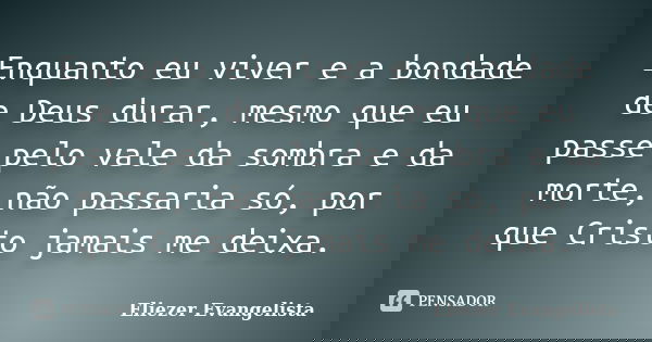 Enquanto eu viver e a bondade de Deus durar, mesmo que eu passe pelo vale da sombra e da morte, não passaria só, por que Cristo jamais me deixa.... Frase de Eliezer Evangelista.