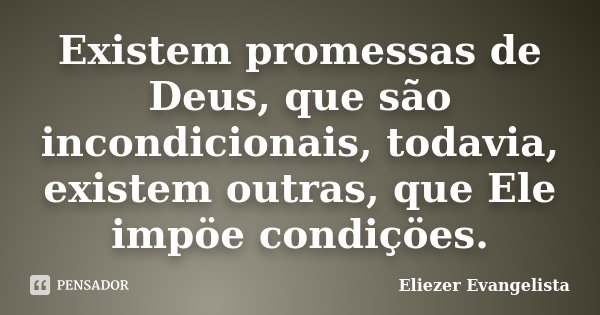 Existem promessas de Deus, que são incondicionais, todavia, existem outras, que Ele impöe condiçöes.... Frase de Eliezer Evangelista.