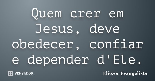 Quem crer em Jesus, deve obedecer, confiar e depender d'Ele.... Frase de Eliezer Evangelista.