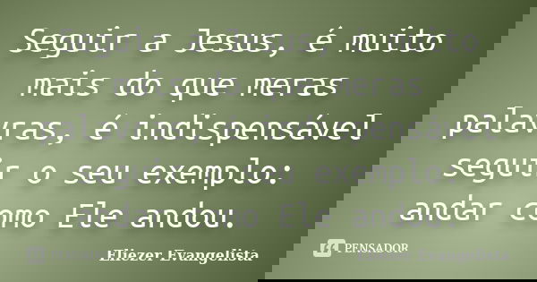 Seguir a Jesus, é muito mais do que meras palavras, é indispensável seguir o seu exemplo: andar como Ele andou.... Frase de Eliezer Evangelista.