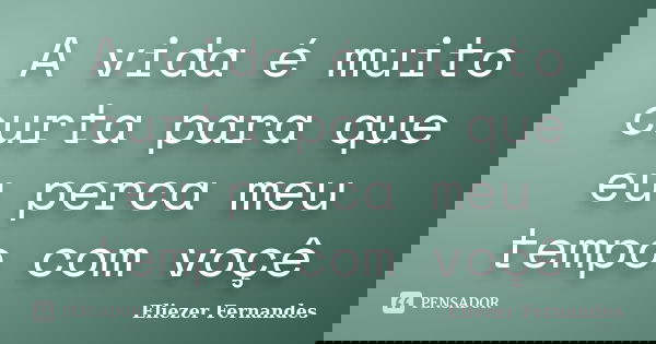 A vida é muito curta para que eu perca meu tempo com voçê... Frase de Eliezer Fernandes.