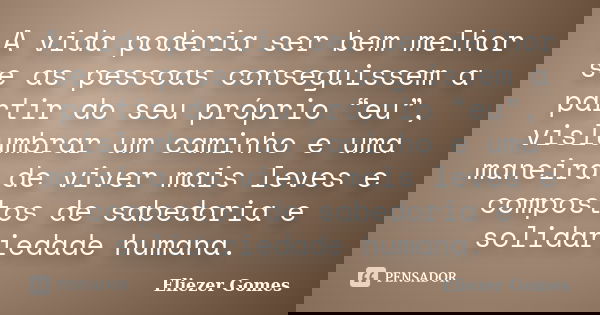 A vida poderia ser bem melhor se as pessoas conseguissem a partir do seu próprio “eu”, vislumbrar um caminho e uma maneira de viver mais leves e compostos de sa... Frase de Eliezer Gomes.