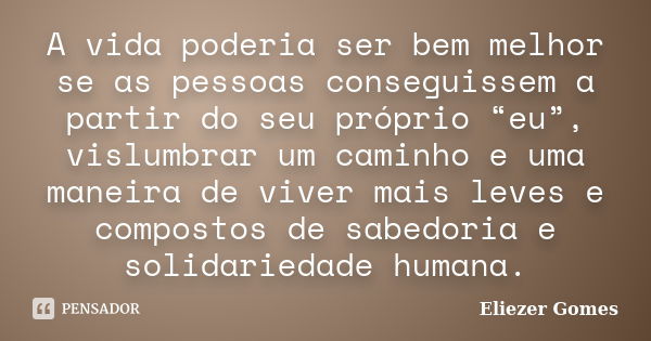 A vida poderia ser bem melhor se as pessoas conseguissem a partir do seu próprio “eu”, vislumbrar um caminho e uma maneira de viver mais leves e compostos de sa... Frase de Eliezer Gomes.