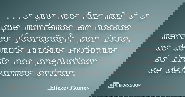 ...o que nos faz mal é o que mantemos em nossas mentes (coração); por isso, as demais coisas externas só irão nos prejudicar se deixarmos entrar.... Frase de Eliezer Gomes.