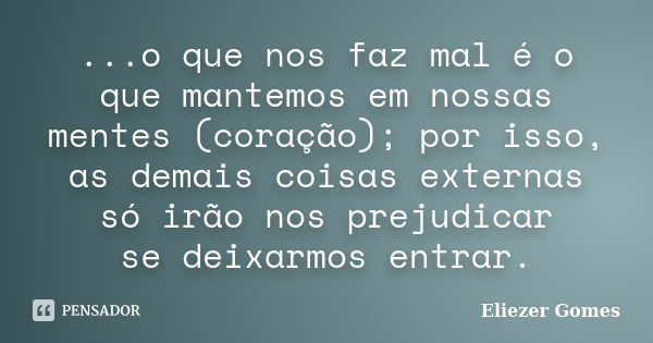 ...o que nos faz mal é o que mantemos em nossas mentes (coração); por isso, as demais coisas externas só irão nos prejudicar se deixarmos entrar.... Frase de Eliezer Gomes.