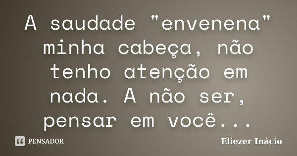 A saudade "envenena" minha cabeça, não tenho atenção em nada. A não ser, pensar em você...... Frase de Eliezer Inácio.