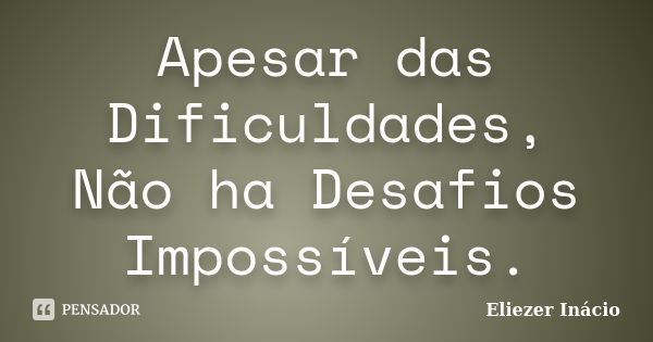 Apesar das Dificuldades, Não ha Desafios Impossíveis.... Frase de Eliezer Inácio.