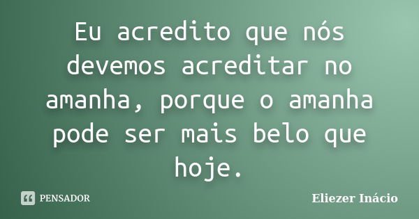 Eu acredito que nós devemos acreditar no amanha, porque o amanha pode ser mais belo que hoje.... Frase de Eliezer Inácio.