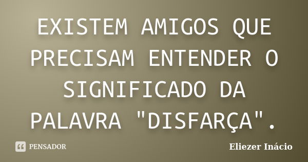 EXISTEM AMIGOS QUE PRECISAM ENTENDER O SIGNIFICADO DA PALAVRA "DISFARÇA".... Frase de Eliezer Inácio.