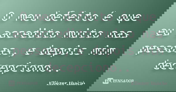 O meu defeito é que eu acredito muito nas pessoas, e depois mim decepciono..... Frase de Eliezer Inácio.