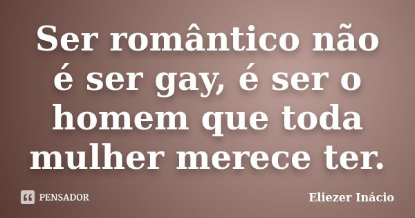 Ser romântico não é ser gay, é ser o homem que toda mulher merece ter.... Frase de Eliezer Inácio.