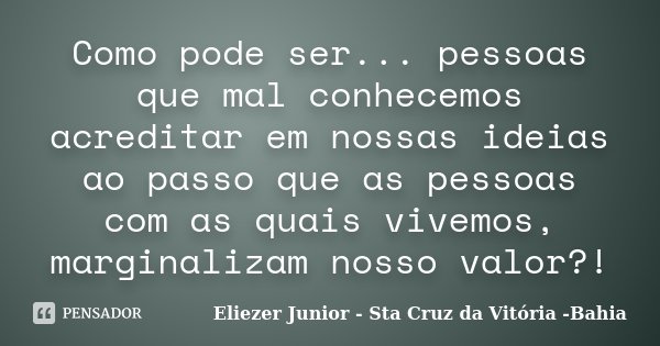 Como pode ser... pessoas que mal conhecemos acreditar em nossas ideias ao passo que as pessoas com as quais vivemos, marginalizam nosso valor?!... Frase de Eliezer Junior - Sta Cruz da Vitória -Bahia.