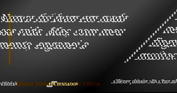 Nunca fui bom em nada nessa vida. Mas, com meu fingimento, enganei a muitos.... Frase de Eliezer Júnior Sta Cruz da Vitória.