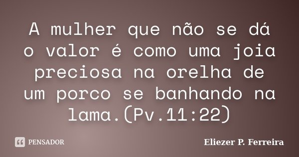 A mulher que não se dá o valor é como uma joia preciosa na orelha de um porco se banhando na lama.(Pv.11:22)... Frase de Eliezer P. Ferreira.