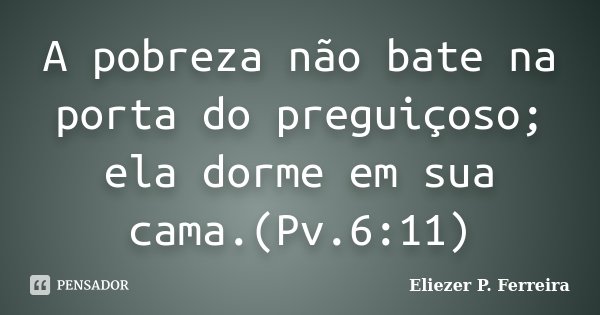 A pobreza não bate na porta do preguiçoso; ela dorme em sua cama.(Pv.6:11)... Frase de Eliezer P. Ferreira.
