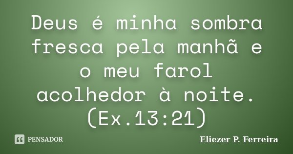 Deus é minha sombra fresca pela manhã e o meu farol acolhedor à noite.(Ex.13:21)... Frase de Eliezer P. Ferreira.