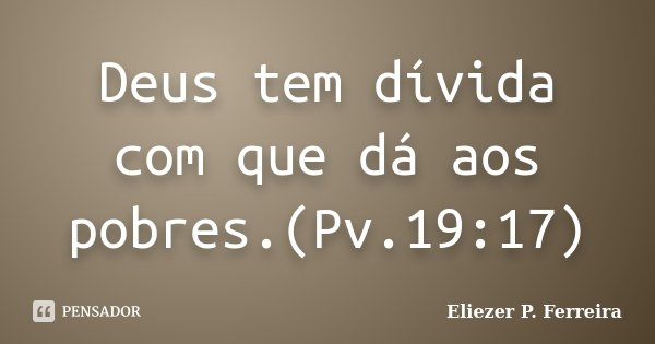 Deus tem dívida com que dá aos pobres.(Pv.19:17)... Frase de Eliezer P. Ferreira.