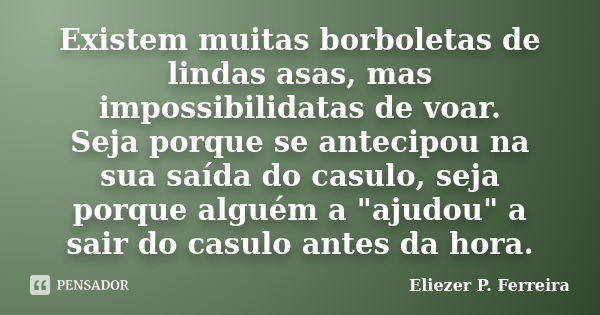 Existem muitas borboletas de lindas asas, mas impossibilidatas de voar. Seja porque se antecipou na sua saída do casulo, seja porque alguém a "ajudou" a... Frase de Eliezer P. Ferreira.