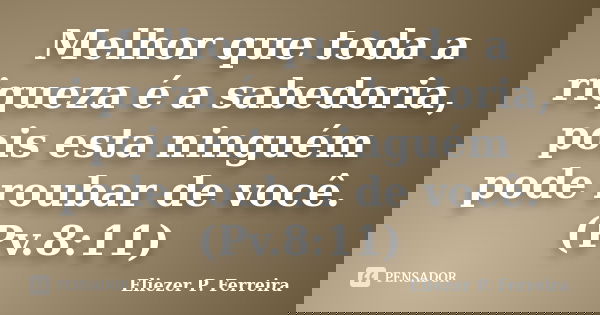Melhor que toda a riqueza é a sabedoria, pois esta ninguém pode roubar de você.(Pv.8:11)... Frase de Eliezer P. Ferreira.