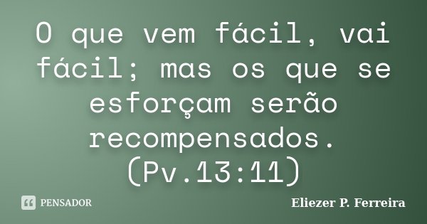 O que vem fácil, vai fácil; mas os que se esforçam serão recompensados.(Pv.13:11)... Frase de Eliezer P. Ferreira.