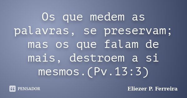 Os que medem as palavras, se preservam; mas os que falam de mais, destroem a si mesmos.(Pv.13:3)... Frase de Eliezer P. Ferreira.