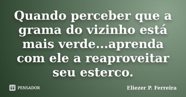 Quando perceber que a grama do vizinho está mais verde...aprenda com ele a reaproveitar seu esterco.... Frase de Eliezer P. Ferreira.