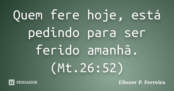 Quem fere hoje, está pedindo para ser ferido amanhã.(Mt.26:52)... Frase de Eliezer P. Ferreira.