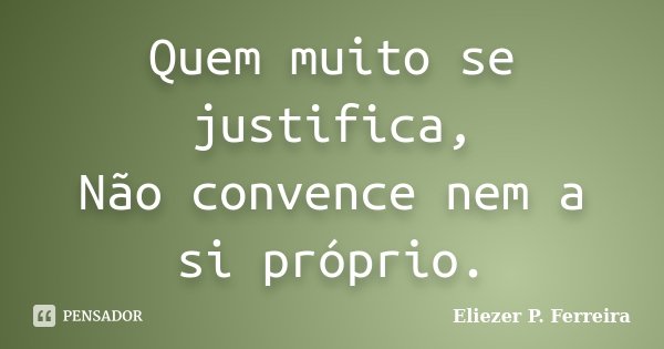 Quem muito se justifica, Não convence nem a si próprio.... Frase de Eliezer P. Ferreira.