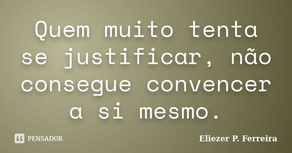 Quem muito tenta se justificar, não consegue convencer a si mesmo.... Frase de Eliezer P. Ferreira.