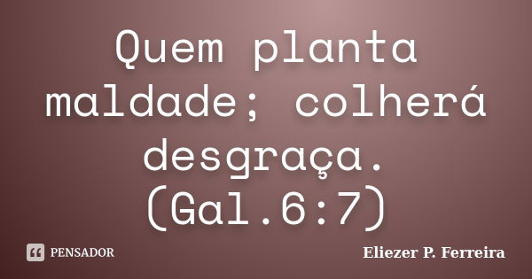 Quem planta maldade; colherá desgraça.(Gal.6:7)... Frase de Eliezer P. Ferreira.