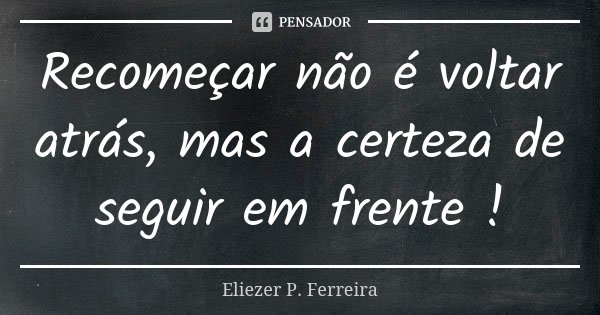 Recomeçar não é voltar atrás, mas a certeza de seguir em frente !... Frase de Eliezer P. Ferreira.