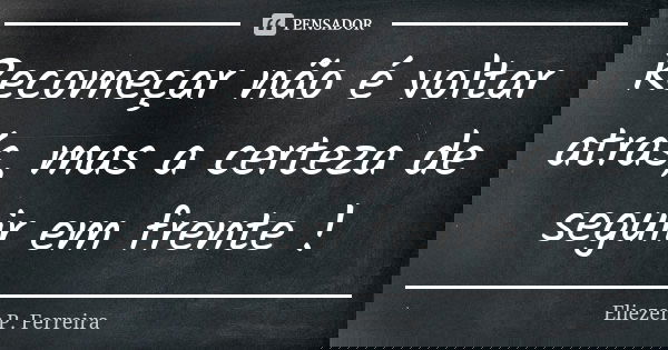 Recomeçar não é voltar atrás, mas a certeza de seguir em frente !... Frase de Eliezer P. Ferreira.