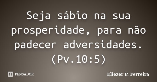 Seja sábio na sua prosperidade, para não padecer adversidades.(Pv.10:5)... Frase de Eliezer P. Ferreira.