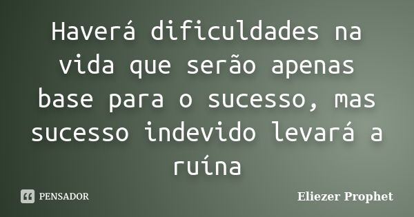 Haverá dificuldades na vida que serão apenas base para o sucesso, mas sucesso indevido levará a ruína... Frase de Eliezer Prophet.