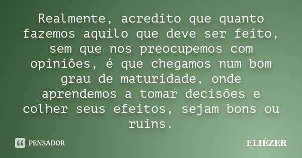 Realmente, acredito que quanto fazemos aquilo que deve ser feito, sem que nos preocupemos com opiniões, é que chegamos num bom grau de maturidade, onde aprendem... Frase de ELIÉZER.