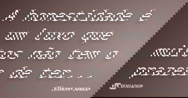 A honestidade é um luxo que muitos não tem o prazer de ter...... Frase de Eliezer souza.