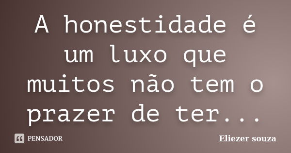 A honestidade é um luxo que muitos não tem o prazer de ter...... Frase de Eliezer souza.