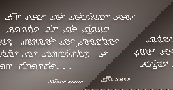Em vez de deixar seu sonho ir de água abaixo, mande as pedras que estão no caminho, e siga em frente...... Frase de Eliezer souza.