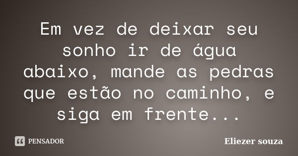 Em vez de deixar seu sonho ir de água abaixo, mande as pedras que estão no caminho, e siga em frente...... Frase de Eliezer souza.