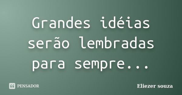 Grandes idéias serão lembradas para sempre...... Frase de Eliezer souza.