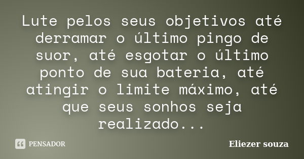 Lute pelos seus objetivos até derramar o último pingo de suor, até esgotar o último ponto de sua bateria, até atingir o limite máximo, até que seus sonhos seja ... Frase de Eliezer souza.