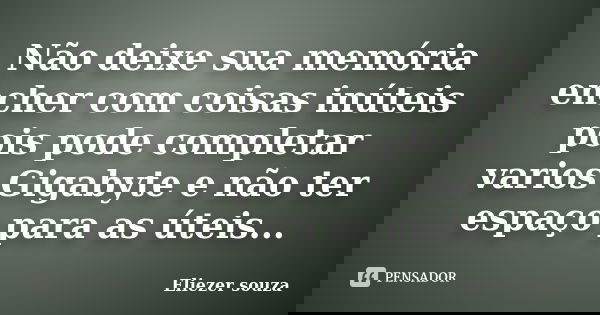 Não deixe sua memória encher com coisas inúteis pois pode completar varios Gigabyte e não ter espaço para as úteis...... Frase de Eliezer souza.